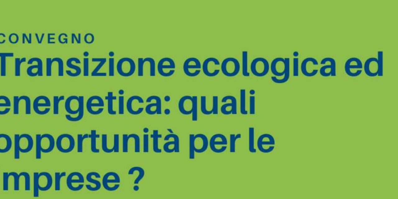 Convegno “Transizione ecologica ed energetica: quali opportunità per le imprese?”